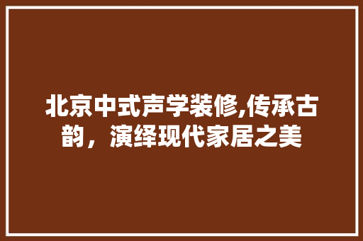 北京中式声学装修,传承古韵，演绎现代家居之美