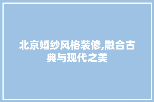 北京婚纱风格装修,融合古典与现代之美(北京婚纱风格装修,融合古典与现代之美)
