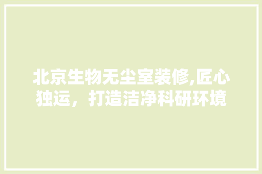 北京生物无尘室装修,匠心独运，打造洁净科研环境 北京生物无尘室装修,匠心独运，打造洁净科研环境 MI家公司推荐