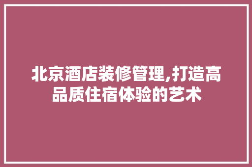 北京酒店装修管理,打造高品质住宿体验的艺术 MI家装修攻略 北京酒店装修管理,打造高品质住宿体验的艺术 北京酒店装修管理,打造高品质住宿体验的艺术 MI家装修攻略