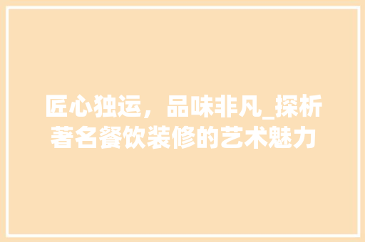 匠心独运，品味非凡_探析著名餐饮装修的艺术魅力(特色餐饮装修)