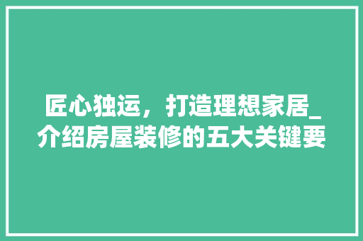 匠心独运，打造理想家居_介绍房屋装修的五大关键要素 匠心独运，打造理想家居_介绍房屋装修的五大关键要素 MI家设计百科