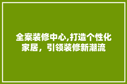 全案装修中心,打造个性化家居，引领装修新潮流 全案装修中心,打造个性化家居，引领装修新潮流 MI家设计指南