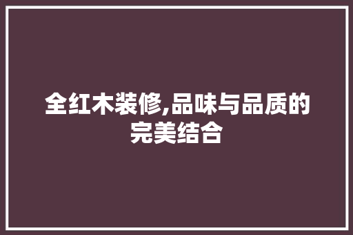 全红木装修,品味与品质的完美结合 全红木装修,品味与品质的完美结合 MI家公司推荐