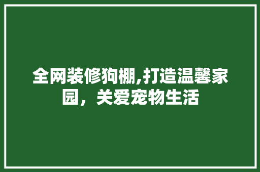 全网装修狗棚,打造温馨家园,关爱宠物生活 MI家装修经验 全网装修狗棚,打造温馨家园,关爱宠物生活 全网装修狗棚,打造温馨家园,关爱宠物生活 MI家装修经验