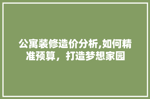 公寓装修造价分析,如何精准预算，打造梦想家园 公寓装修造价分析,如何精准预算，打造梦想家园 MI家设计指南