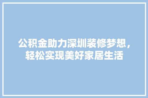 公积金助力深圳装修梦想，轻松实现美好家居生活 公积金助力深圳装修梦想，轻松实现美好家居生活 MI家公司推荐