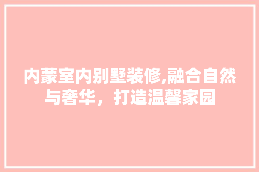 内蒙室内别墅装修,融合自然与奢华，打造温馨家园 内蒙室内别墅装修,融合自然与奢华，打造温馨家园 MI家装修经验