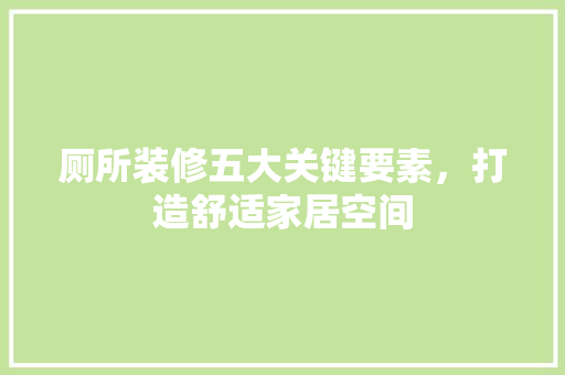 厕所装修五大关键要素，打造舒适家居空间 厕所装修五大关键要素，打造舒适家居空间 MI家装修攻略