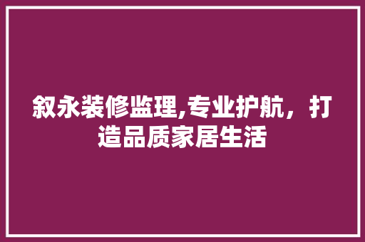 叙永装修监理,专业护航，打造品质家居生活 叙永装修监理,专业护航，打造品质家居生活 MI家设计百科