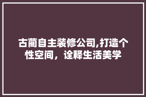 古蔺自主装修公司,打造个性空间，诠释生活美学 古蔺自主装修公司,打造个性空间，诠释生活美学 MI家设计百科
