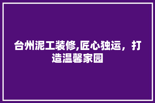 台州泥工装修,匠心独运，打造温馨家园(台州泥水工电话号码)