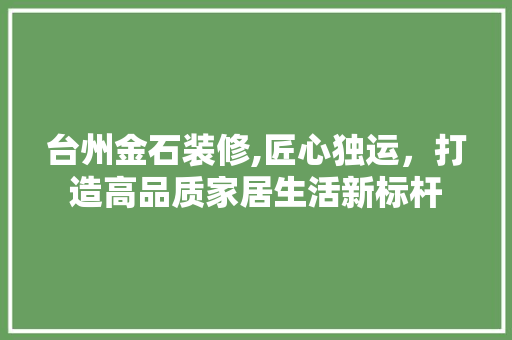 台州金石装修,匠心独运,打造高品质家居生活新标杆 MI家装修经验 台州金石装修,匠心独运,打造高品质家居生活新标杆 台州金石装修,匠心独运,打造高品质家居生活新标杆 MI家装修经验