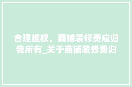 合理维权，商铺装修费应归我所有_关于商铺装修费归属的讨论(商铺装修服务费)
