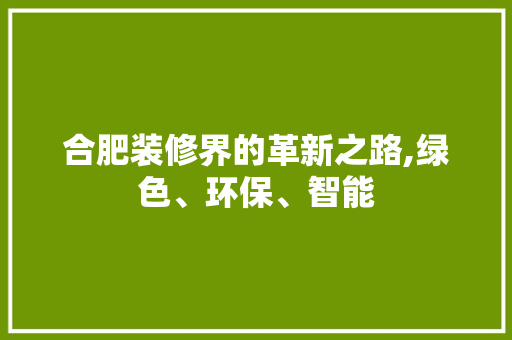 合肥装修界的革新之路,绿色、环保、智能(合肥装修公司一览表)