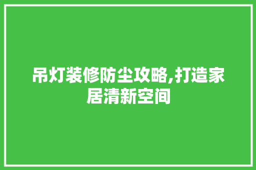 吊灯装修防尘攻略,打造家居清新空间
