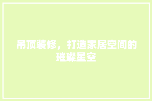吊顶装修,打造家居空间的璀璨星空 MI家装修经验 吊顶装修,打造家居空间的璀璨星空 吊顶装修,打造家居空间的璀璨星空 MI家装修经验