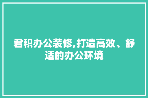 君积办公装修,打造高效、舒适的办公环境 君积办公装修,打造高效、舒适的办公环境 MI家设计指南