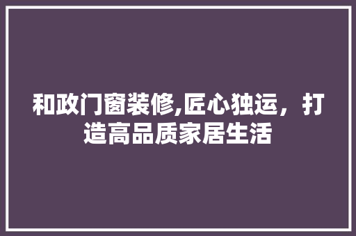 和政门窗装修,匠心独运，打造高品质家居生活 和政门窗装修,匠心独运，打造高品质家居生活 MI家设计指南