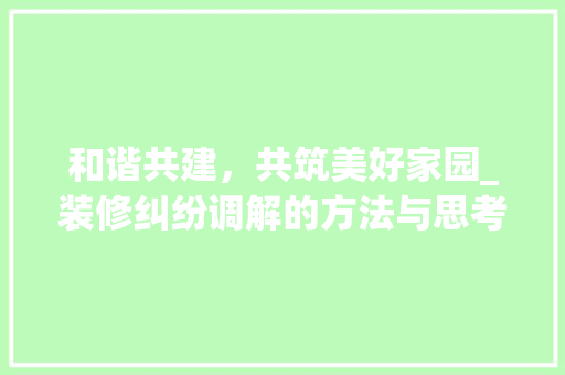 和谐共建，共筑美好家园_装修纠纷调解的方法与思考 和谐共建，共筑美好家园_装修纠纷调解的方法与思考 MI家设计指南