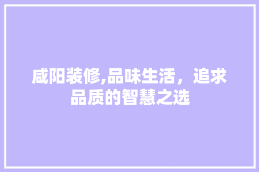 咸阳装修,品味生活，追求品质的智慧之选