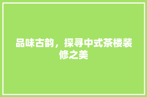 品味古韵，探寻中式茶楼装修之美 品味古韵，探寻中式茶楼装修之美 MI家装修经验