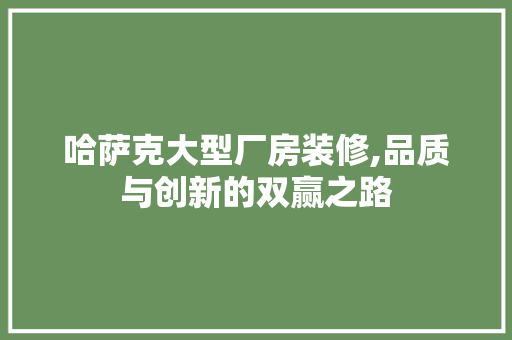 哈萨克大型厂房装修,品质与创新的双赢之路 哈萨克大型厂房装修,品质与创新的双赢之路 MI家装修经验