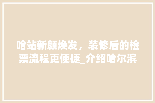 哈站新颜焕发，装修后的检票流程更便捷_介绍哈尔滨火车站新变化 哈站新颜焕发，装修后的检票流程更便捷_介绍哈尔滨火车站新变化 MI家设计百科