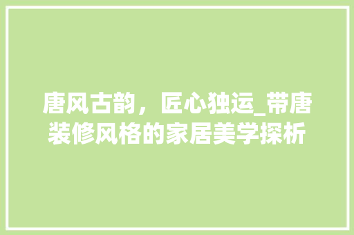 唐风古韵，匠心独运_带唐装修风格的家居美学探析 唐风古韵，匠心独运_带唐装修风格的家居美学探析 MI家设计百科