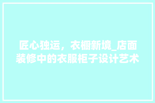 匠心独运，衣橱新境_店面装修中的衣服柜子设计艺术(服装店装饰柜)