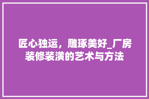 匠心独运，雕琢美好_厂房装修装潢的艺术与方法(厂房装修装饰)