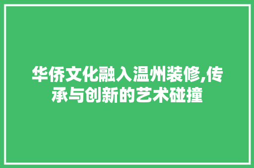 华侨文化融入温州装修,传承与创新的艺术碰撞