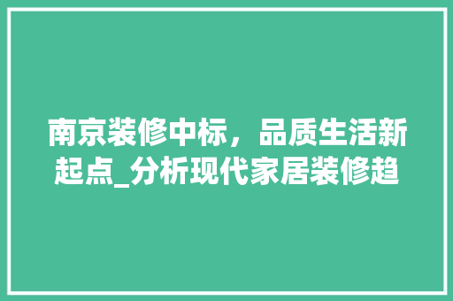 南京装修中标，品质生活新起点_分析现代家居装修趋势 南京装修中标，品质生活新起点_分析现代家居装修趋势 MI家公司推荐