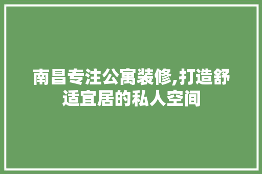 南昌专注公寓装修,打造舒适宜居的私人空间 南昌专注公寓装修,打造舒适宜居的私人空间 MI家设计指南