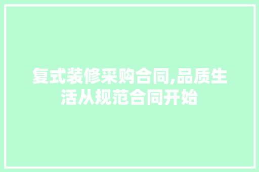 复式装修采购合同,品质生活从规范合同开始 复式装修采购合同,品质生活从规范合同开始 MI家设计百科