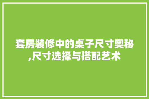 套房装修中的桌子尺寸奥秘,尺寸选择与搭配艺术 套房装修中的桌子尺寸奥秘,尺寸选择与搭配艺术 MI家设计指南