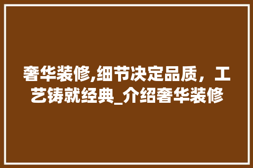 奢华装修,细节决定品质，工艺铸就经典_介绍奢华装修施工之路(奢华 装修)
