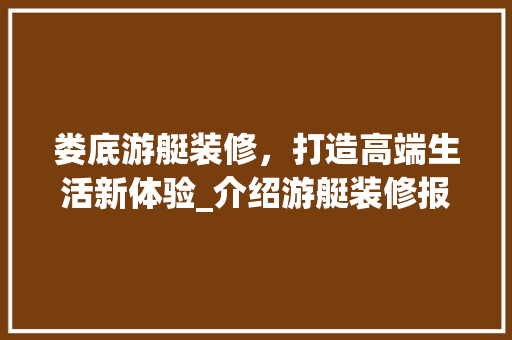 娄底游艇装修，打造高端生活新体验_介绍游艇装修报价与品质 娄底游艇装修，打造高端生活新体验_介绍游艇装修报价与品质 MI家装修经验