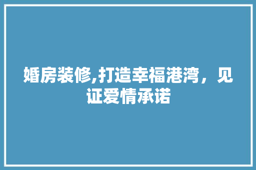 婚房装修,打造幸福港湾，见证爱情承诺 婚房装修,打造幸福港湾，见证爱情承诺 MI家设计百科