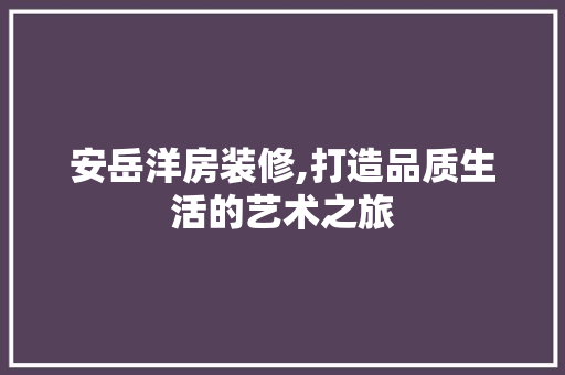 安岳洋房装修,打造品质生活的艺术之旅(安岳豪宅)