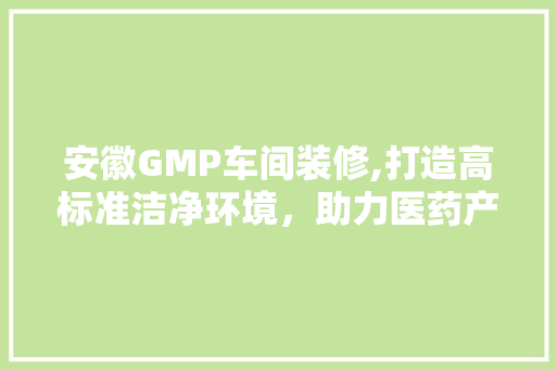 安徽GMP车间装修,打造高标准洁净环境，助力医药产业腾飞