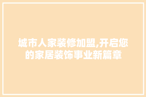 城市人家装修加盟,开启您的家居装饰事业新篇章 MI家设计百科 城市人家装修加盟,开启您的家居装饰事业新篇章 城市人家装修加盟,开启您的家居装饰事业新篇章 MI家设计百科
