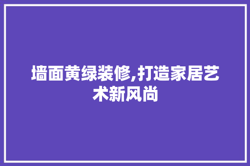 墙面黄绿装修,打造家居艺术新风尚 墙面黄绿装修,打造家居艺术新风尚 MI家设计百科