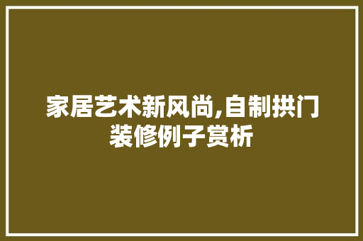 家居艺术新风尚,自制拱门装修例子赏析(自做拱门)