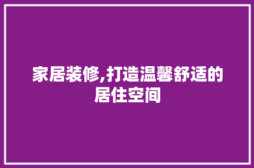 家居装修,打造温馨舒适的居住空间 家居装修,打造温馨舒适的居住空间 MI家装修攻略