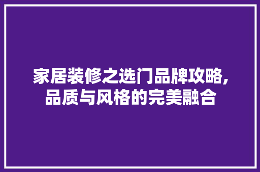 家居装修之选门品牌攻略,品质与风格的完美融合 家居装修之选门品牌攻略,品质与风格的完美融合 MI家装修经验