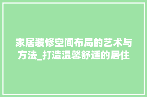 家居装修空间布局的艺术与方法_打造温馨舒适的居住环境 家居装修空间布局的艺术与方法_打造温馨舒适的居住环境 MI家设计指南