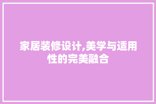 家居装修设计,美学与适用性的完美融合 家居装修设计,美学与适用性的完美融合 MI家公司推荐