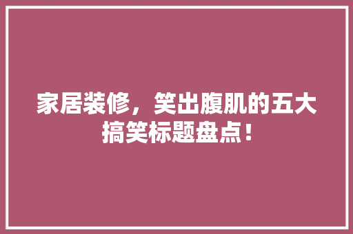 家居装修，笑出腹肌的五大搞笑标题盘点！ 家居装修，笑出腹肌的五大搞笑标题盘点！ MI家设计指南