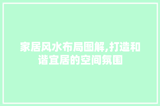 家居风水布局图解,打造和谐宜居的空间氛围 家居风水布局图解,打造和谐宜居的空间氛围 MI家公司推荐